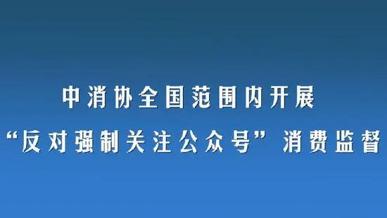 中消協(xié)出手！全國(guó)范圍開(kāi)展“反對(duì)強(qiáng)制關(guān)注公眾號(hào)”消費(fèi)監(jiān)督